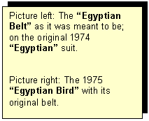 Tekstvak: Picture left: The Egyptian Belt as it was meant to be; on the original 1974 Egyptian suit.


Picture right: The 1975 Egyptian Bird with its original belt.
